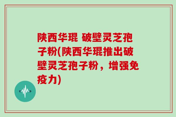 陕西华琨 破壁灵芝孢子粉(陕西华琨推出破壁灵芝孢子粉,增强免疫力)