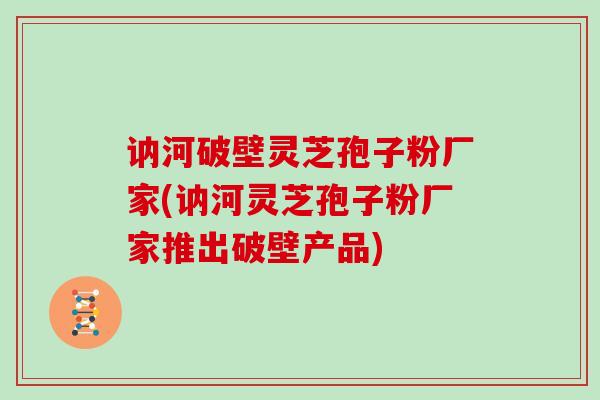 讷河破壁灵芝孢子粉厂家(讷河灵芝孢子粉厂家推出破壁产品)