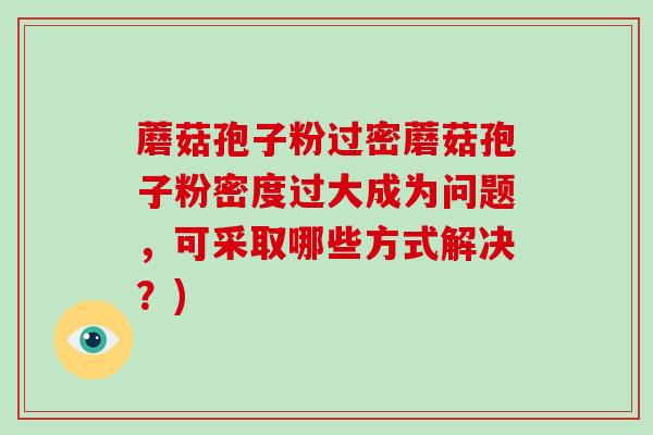 蘑菇孢子粉过密蘑菇孢子粉密度过大成为问题,可采取哪些方式解决?)