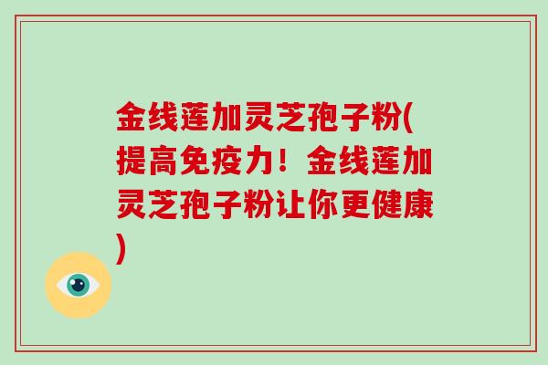 金线莲加灵芝孢子粉(提高免疫力！金线莲加灵芝孢子粉让你更健康)