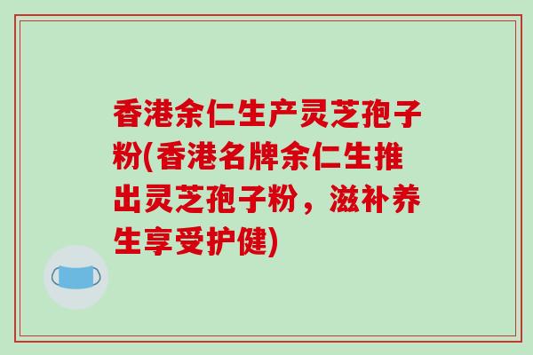 香港余仁生产灵芝孢子粉(香港名牌余仁生推出灵芝孢子粉,滋补养生享受护健)