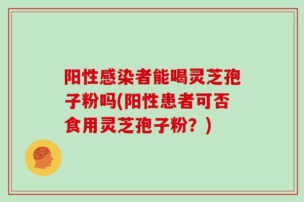 阳性感染者能喝灵芝孢子粉吗(阳性患者可否食用灵芝孢子粉?)