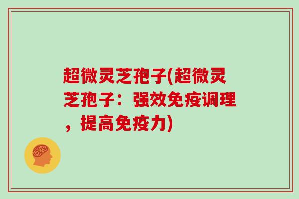 超微灵芝孢子(超微灵芝孢子：强效免疫调理，提高免疫力)