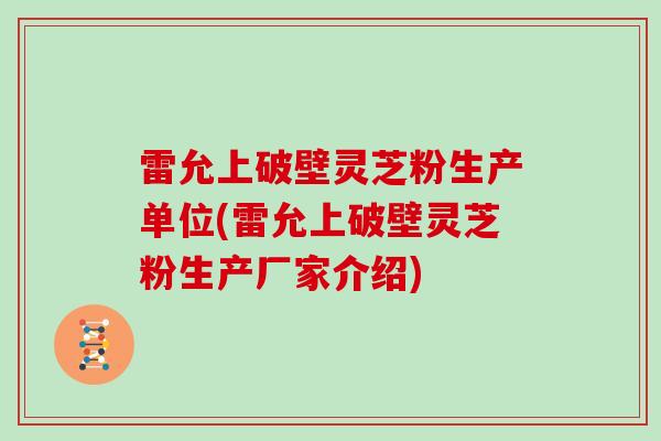 雷允上破壁灵芝粉生产单位(雷允上破壁灵芝粉生产厂家介绍)