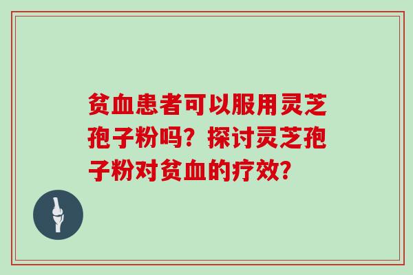 贫血患者可以服用灵芝孢子粉吗?探讨灵芝孢子粉对贫血的疗效?