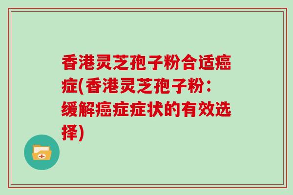 香港灵芝孢子粉合适癌症(香港灵芝孢子粉:缓解癌症症状的有效选择)