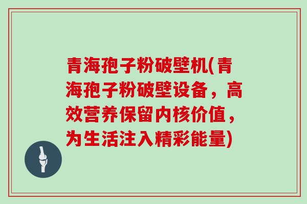 青海孢子粉破壁机(青海孢子粉破壁设备,高效营养保留内核价值,为生活注入精彩能量)