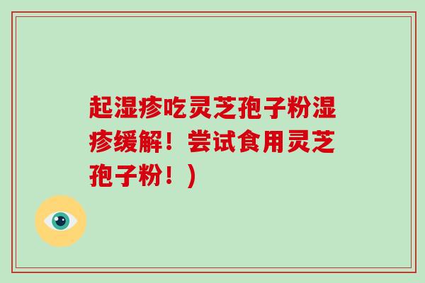 起湿疹吃灵芝孢子粉湿疹缓解！尝试食用灵芝孢子粉！)