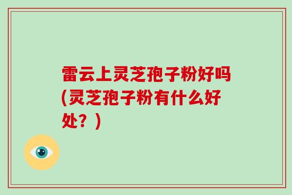 雷云上灵芝孢子粉好吗(灵芝孢子粉有什么好处?)