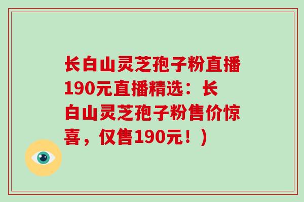 长白山灵芝孢子粉直播190元直播精选:长白山灵芝孢子粉售价惊喜,仅售190元!)