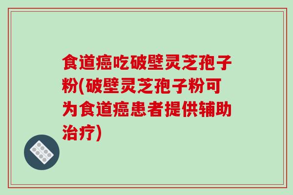 食道癌吃破壁灵芝孢子粉(破壁灵芝孢子粉可为食道癌患者提供辅助治疗)