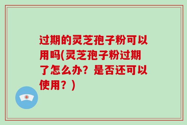过期的灵芝孢子粉可以用吗(灵芝孢子粉过期了怎么办？是否还可以使用？)
