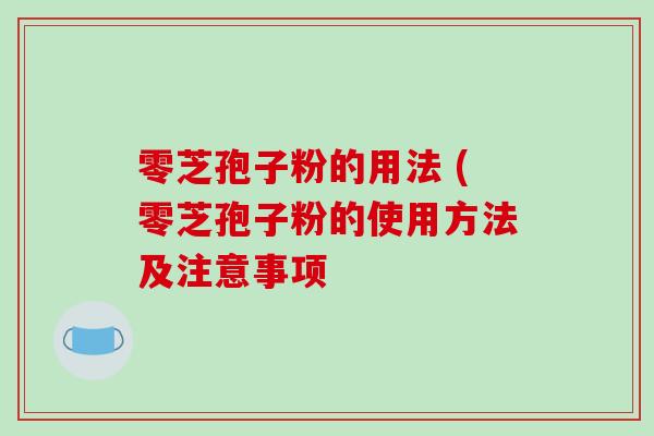 零芝孢子粉的用法 (零芝孢子粉的使用方法及注意事项