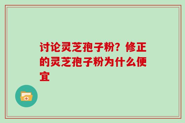 讨论灵芝孢子粉？修正的灵芝孢子粉为什么便宜