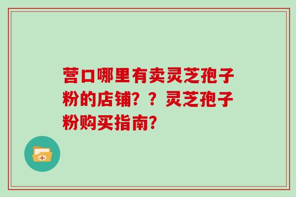 营口哪里有卖灵芝孢子粉的店铺??灵芝孢子粉购买指南?