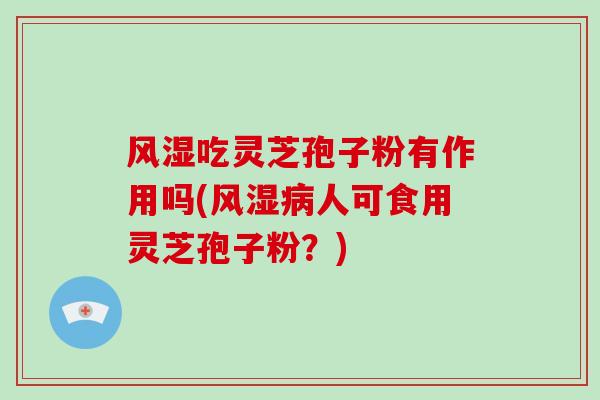 风湿吃灵芝孢子粉有作用吗(风湿病人可食用灵芝孢子粉？)