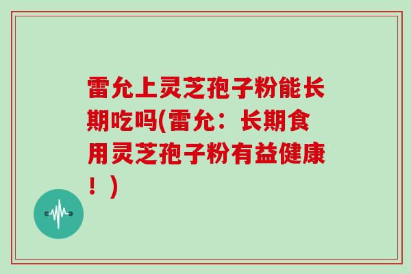 雷允上灵芝孢子粉能长期吃吗(雷允：长期食用灵芝孢子粉有益健康！)
