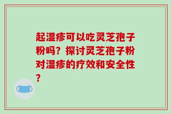 起湿疹可以吃灵芝孢子粉吗?探讨灵芝孢子粉对湿疹的疗效和安全性?