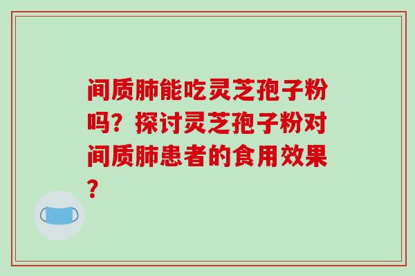 间质肺能吃灵芝孢子粉吗?探讨灵芝孢子粉对间质肺患者的食用效果?