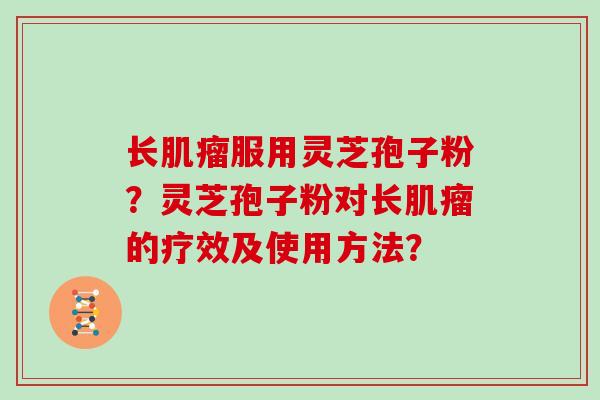 长肌瘤服用灵芝孢子粉?灵芝孢子粉对长肌瘤的疗效及使用方法?