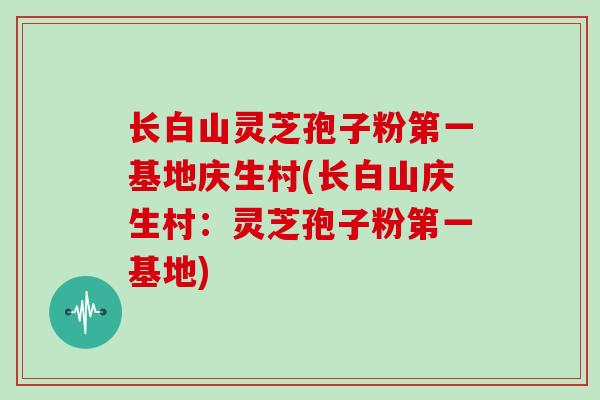 长白山灵芝孢子粉第一基地庆生村(长白山庆生村:灵芝孢子粉第一基地)