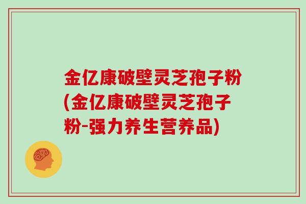 金亿康破壁灵芝孢子粉(金亿康破壁灵芝孢子粉-强力养生营养品)