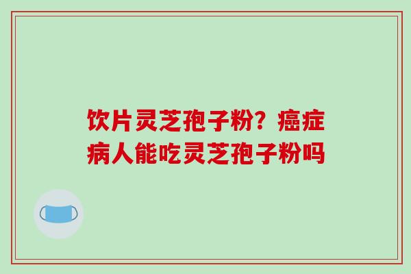 饮片灵芝孢子粉？癌症病人能吃灵芝孢子粉吗