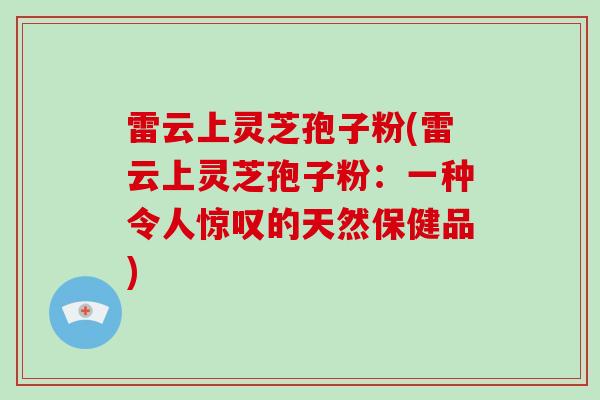 雷云上灵芝孢子粉(雷云上灵芝孢子粉:一种令人惊叹的天然保健品)