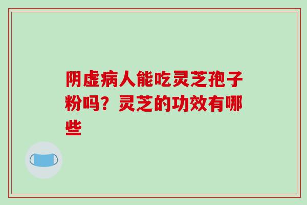 阴虚病人能吃灵芝孢子粉吗?灵芝的功效有哪些