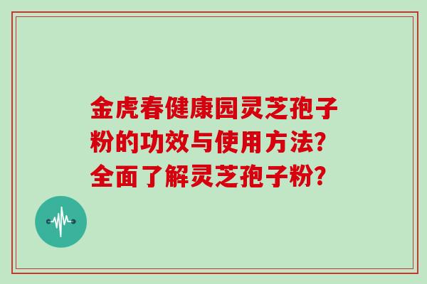金虎春健康园灵芝孢子粉的功效与使用方法?全面了解灵芝孢子粉?