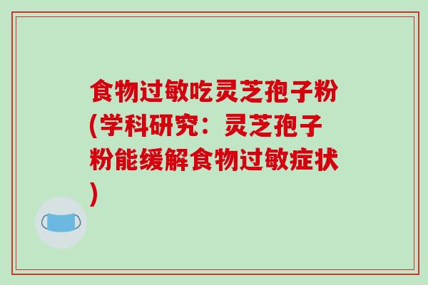 食物过敏吃灵芝孢子粉(学科研究:灵芝孢子粉能缓解食物过敏症状)