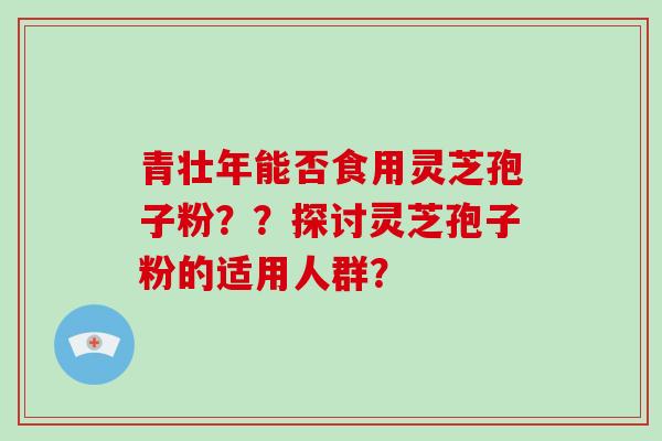 青壮年能否食用灵芝孢子粉??探讨灵芝孢子粉的适用人群?