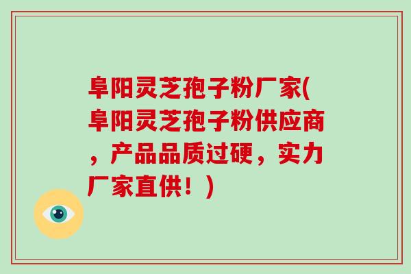 阜阳灵芝孢子粉厂家(阜阳灵芝孢子粉供应商，产品品质过硬，实力厂家直供！)