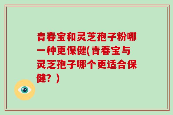 青春宝和灵芝孢子粉哪一种更保健(青春宝与灵芝孢子哪个更适合保健?)
