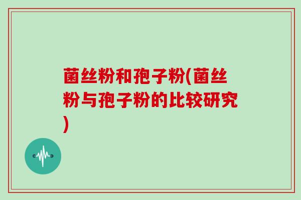 菌丝粉和孢子粉(菌丝粉与孢子粉的比较研究)