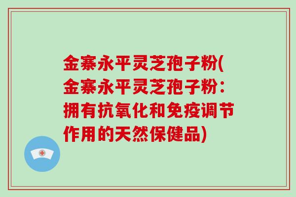 金寨永平灵芝孢子粉(金寨永平灵芝孢子粉:拥有抗氧化和免疫调节作用的天然保健品)