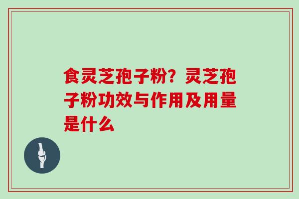 食灵芝孢子粉?灵芝孢子粉功效与作用及用量是什么