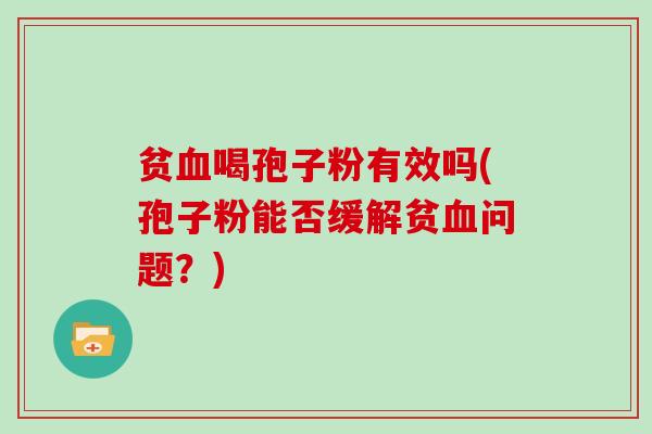 贫血喝孢子粉有效吗(孢子粉能否缓解贫血问题?)