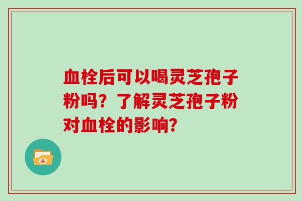 血栓后可以喝灵芝孢子粉吗？了解灵芝孢子粉对血栓的影响？