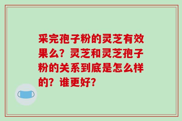 采完孢子粉的灵芝有效果么？灵芝和灵芝孢子粉的关系到底是怎么样的？谁更好？