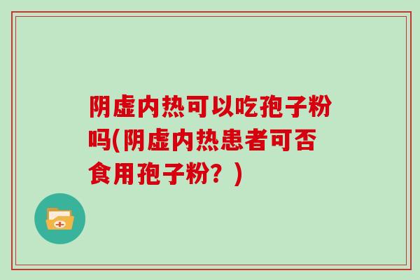 阴虚内热可以吃孢子粉吗(阴虚内热患者可否食用孢子粉？)