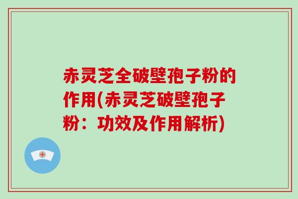 赤灵芝全破壁孢子粉的作用(赤灵芝破壁孢子粉:功效及作用解析)