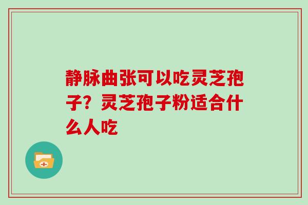 静脉曲张可以吃灵芝孢子?灵芝孢子粉适合什么人吃