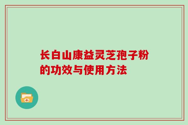 长白山康益灵芝孢子粉的功效与使用方法