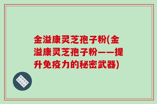 金溢康灵芝孢子粉(金溢康灵芝孢子粉——提升免疫力的秘密武器)