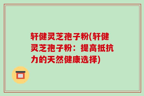 轩健灵芝孢子粉(轩健灵芝孢子粉：提高抵抗力的天然健康选择)