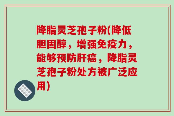 降脂灵芝孢子粉(降低胆固醇,增强免疫力,能够预防肝癌,降脂灵芝孢子粉处方被广泛应用)