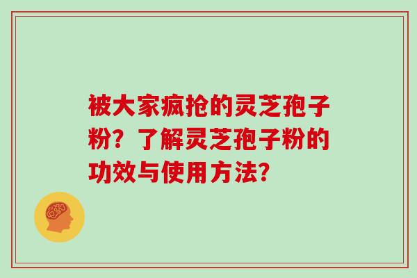 被大家疯抢的灵芝孢子粉?了解灵芝孢子粉的功效与使用方法?
