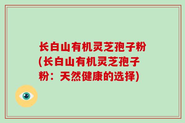 长白山有机灵芝孢子粉(长白山有机灵芝孢子粉:天然健康的选择)