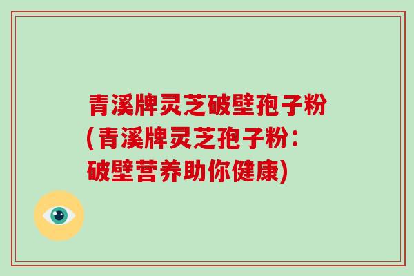青溪牌灵芝破壁孢子粉(青溪牌灵芝孢子粉:破壁营养助你健康)